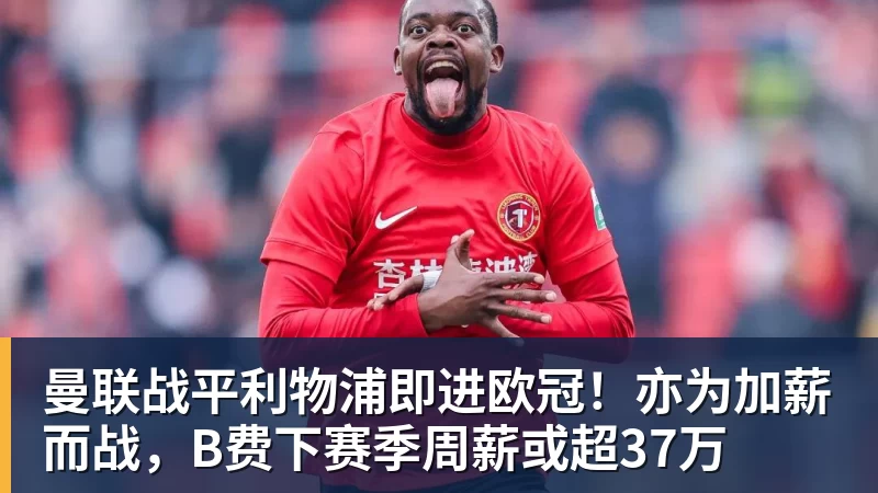 华体会体育-曼联战平利物浦即进欧冠！亦为加薪而战，B费下赛季周薪或超37万