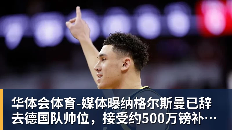 华体会体育-媒体曝纳格尔斯曼已辞去德国队帅位，接受约500万镑补偿，克洛普有望救火