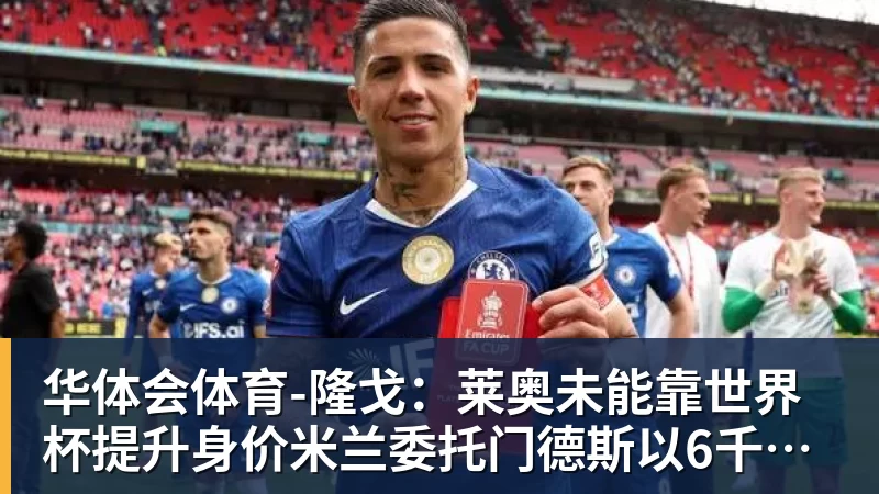 华体会体育-隆戈：莱奥未能靠世界杯提升身价米兰委托门德斯以6千万欧卖掉他
