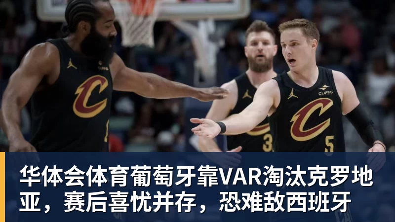 华体会体育葡萄牙靠VAR淘汰克罗地亚，赛后喜忧并存，恐难敌西班牙