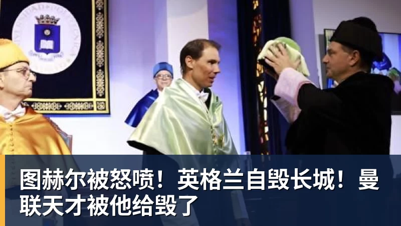 图赫尔被怒喷！英格兰自毁长城！曼联天才被他给毁了
