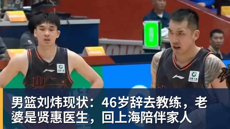 华体会体育男篮刘炜现状：46岁辞去教练，老婆是贤惠医生，回上海陪伴家人