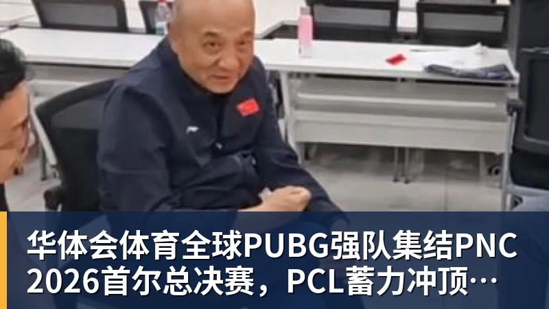 华体会体育全球PUBG强队集结PNC2026首尔总决赛，PCL蓄力冲顶历史佳绩
